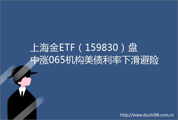 上海金ETF（159830）盘中涨065机构美债利率下滑避险情绪推升黄金将再次反弹至高位
