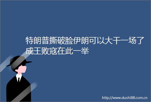 特朗普撕破脸伊朗可以大干一场了成王败寇在此一举