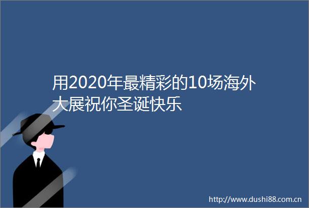 用2020年最精彩的10场海外大展祝你圣诞快乐