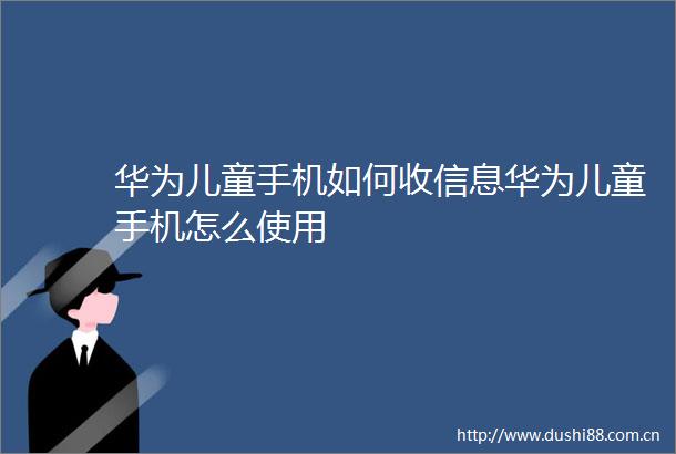 华为儿童手机如何收信息华为儿童手机怎么使用