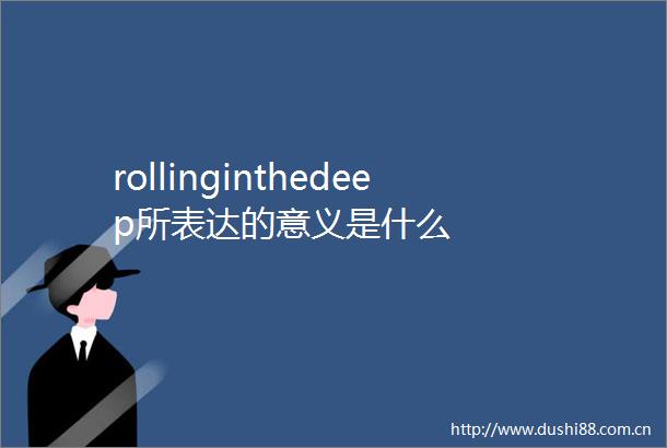rollinginthedeep所表达的意义是什么
