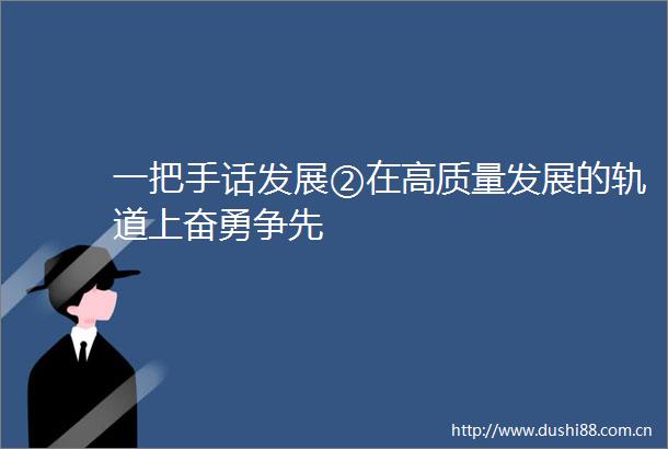 一把手话发展②在高质量发展的轨道上奋勇争先