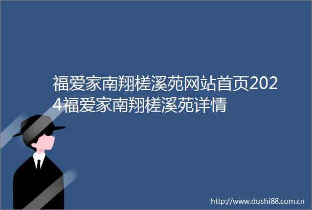 福爱家南翔槎溪苑网站首页2024福爱家南翔槎溪苑详情