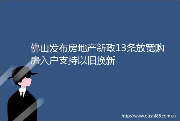 佛山发布房地产新政13条放宽购房入户支持以旧换新
