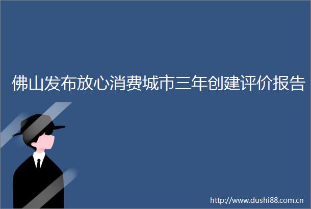 佛山发布放心消费城市三年创建评价报告