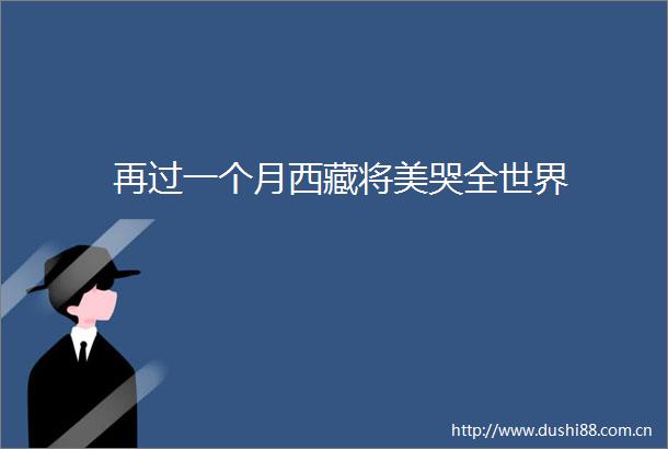 再过一个月西藏将美哭全世界