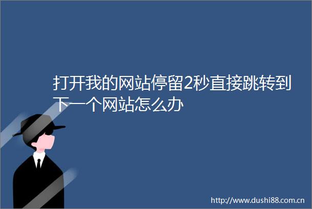 打开我的网站停留2秒直接跳转到下一个网站怎么办