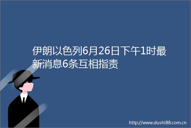 伊朗以色列6月26日下午1时最新消息6条互相指责