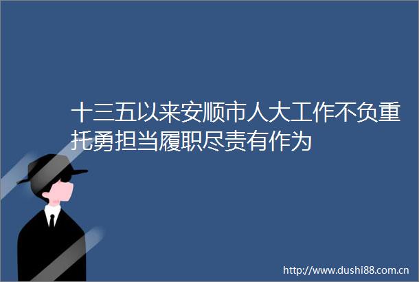 十三五以来安顺市人大工作不负重托勇担当履职尽责有作为