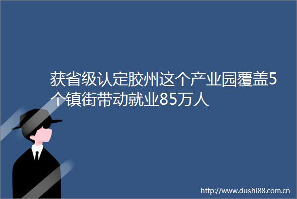获省级认定胶州这个产业园覆盖5个镇街带动就业85万人