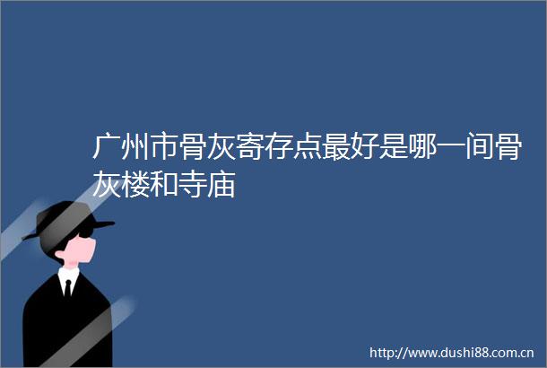广州市骨灰寄存点最好是哪一间骨灰楼和寺庙