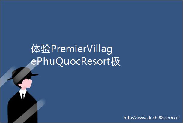 体验PremierVillagePhuQuocResort极乐之境尽享全方位感官休憩