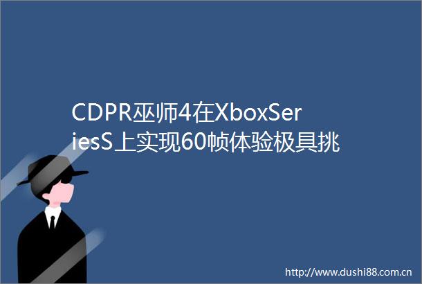 CDPR巫师4在XboxSeriesS上实现60帧体验极具挑战性