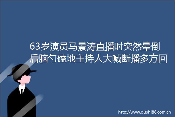 63岁演员马景涛直播时突然晕倒后脑勺磕地主持人大喊断播多方回应