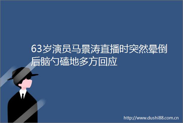 63岁演员马景涛直播时突然晕倒后脑勺磕地多方回应