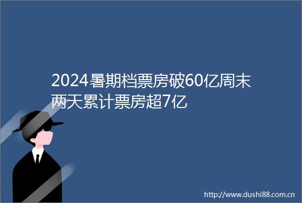 2024暑期档票房破60亿周末两天累计票房超7亿