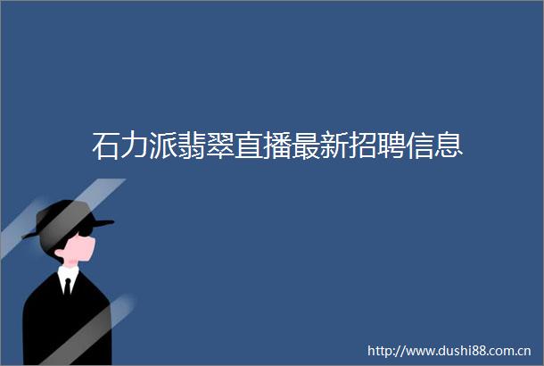 石力派翡翠直播最新招聘信息