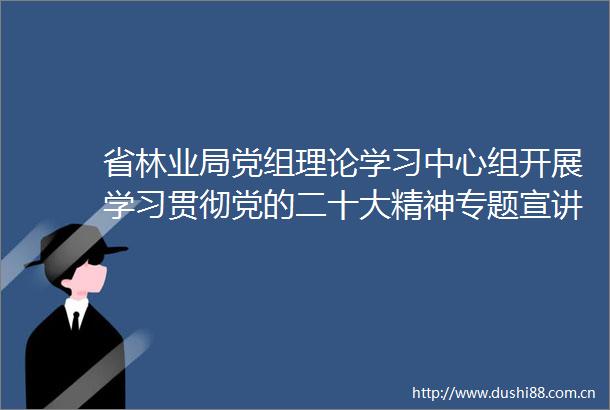 省林业局党组理论学习中心组开展学习贯彻党的二十大精神专题宣讲暨学习研讨