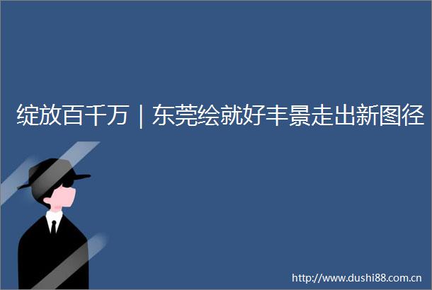 绽放百千万｜东莞绘就好丰景走出新图径