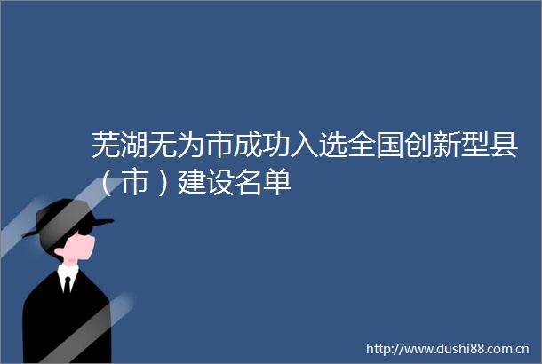 芜湖无为市成功入选全国创新型县（市）建设名单
