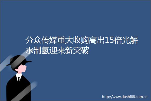 分众传媒重大收购高出15倍光解水制氢迎来新突破