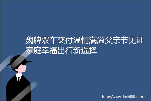 魏牌双车交付温情满溢父亲节见证家庭幸福出行新选择