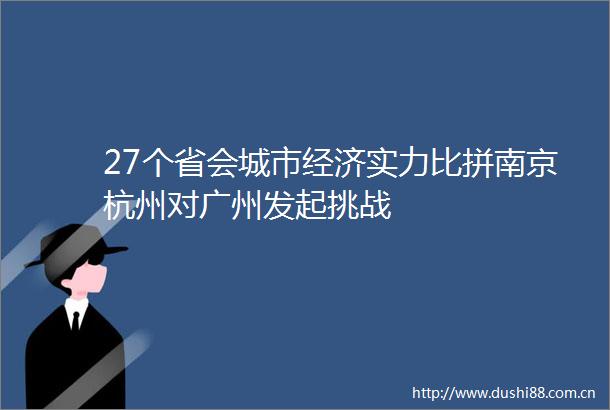 27个省会城市经济实力比拼南京杭州对广州发起挑战