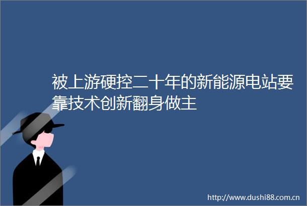 被上游硬控二十年的新能源电站要靠技术创新翻身做主
