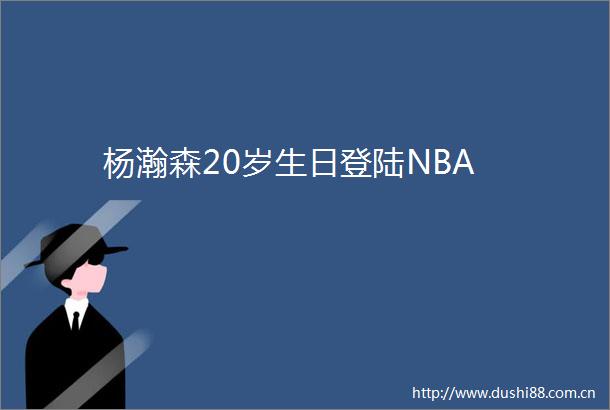 杨瀚森20岁生日登陆NBA
