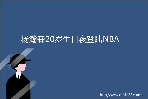 杨瀚森20岁生日夜登陆NBA