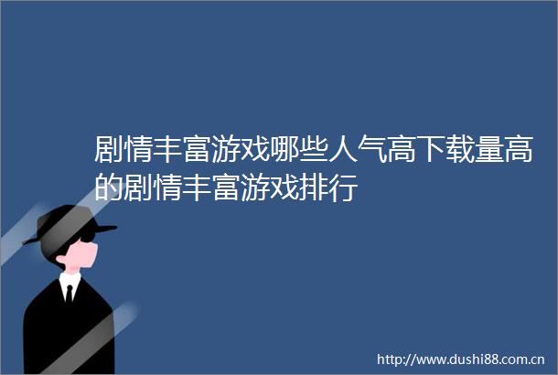 剧情丰富游戏哪些人气高下载量高的剧情丰富游戏排行