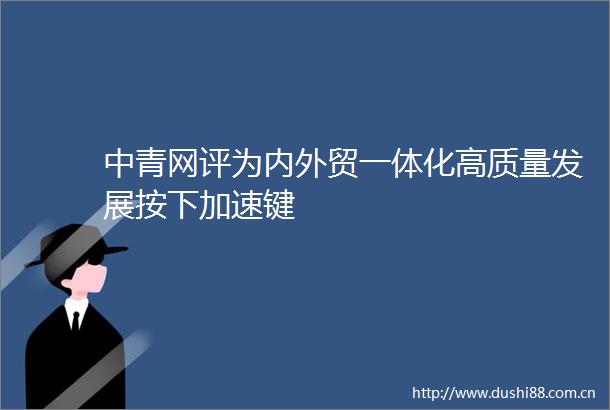 中青网评为内外贸一体化高质量发展按下加速键
