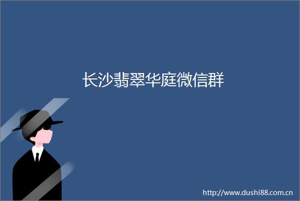 长沙翡翠华庭微信群