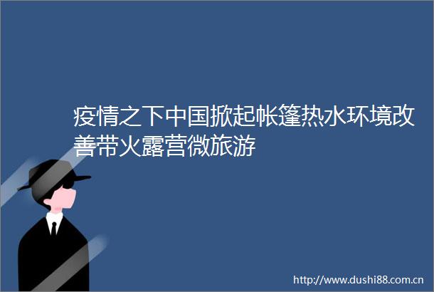 疫情之下掀起帐篷热水环境改善带火露营微旅游