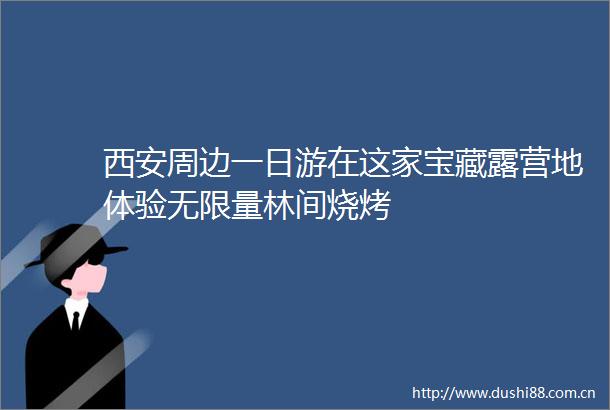 西安周边一日游在这家宝藏露营地体验无限量林间烧烤