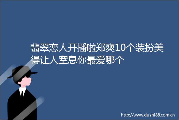 翡翠恋人开播啦郑爽10个装扮美得让人窒息你最爱哪个