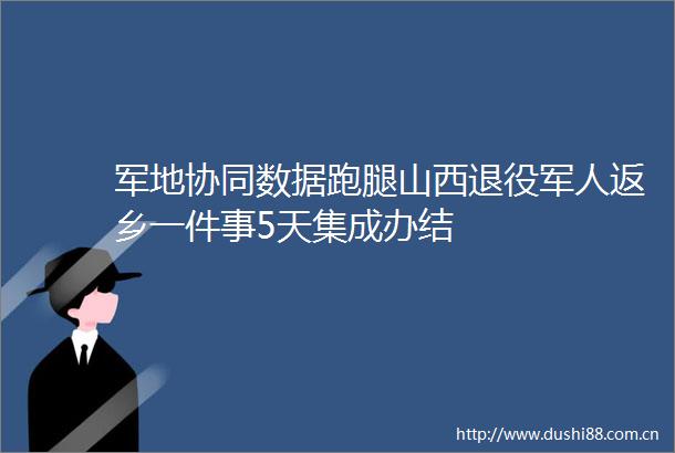 军地协同数据跑腿山西退役军人返乡一件事5天集成办结