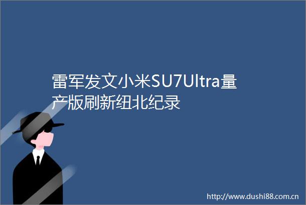 雷军发文小米SU7Ultra量产版刷新纽北纪录