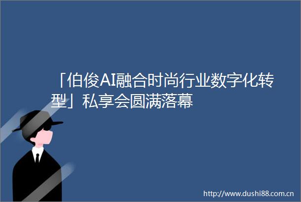 「伯俊AI融合时尚行业数字化转型」私享会圆满落幕