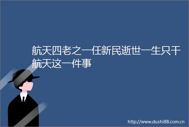 航天四老之一任新民逝世一生只干航天这一件事
