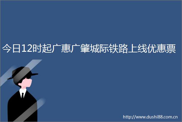 今日12时起广惠广肇城际铁路上线优惠票