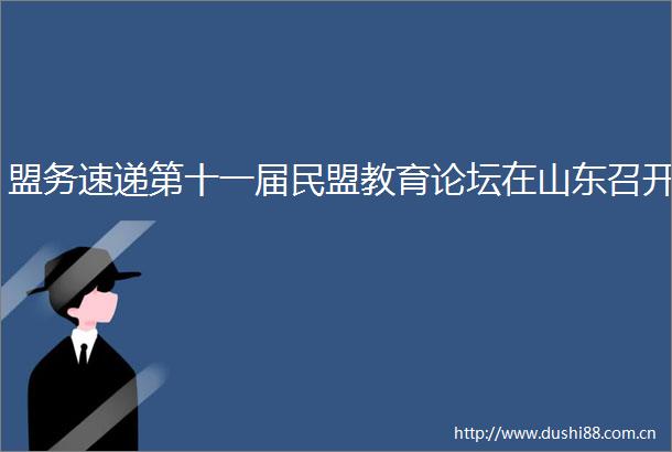 盟务速递第十一届民盟教育论坛在山东召开