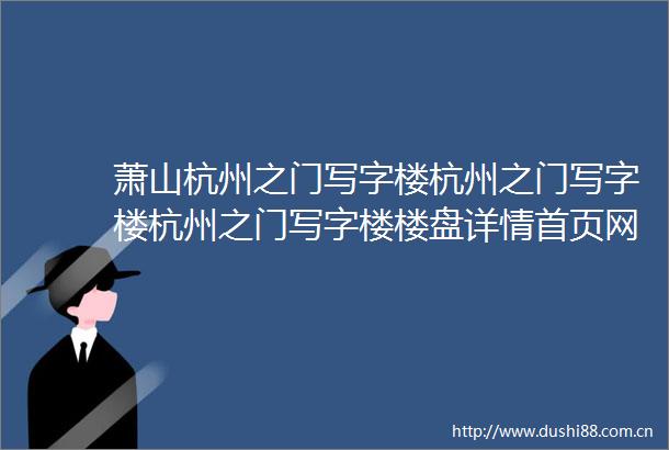 萧山杭州之门写字楼杭州之门写字楼杭州之门写字楼楼盘详情首页网站房价户型容积率小区环境