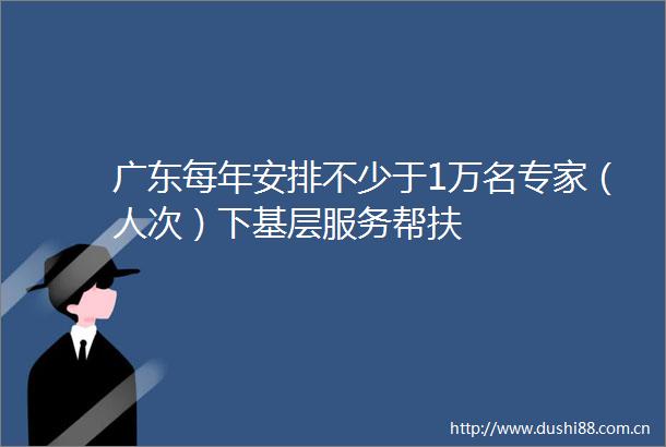 广东每年安排不少于1万名专家（人次）下基层服务帮扶