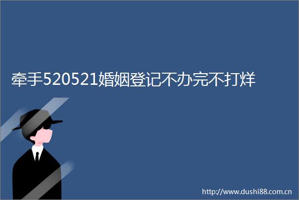 牵手520521婚姻登记不办完不打烊