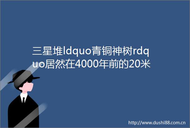 三星堆ldquo青铜神树rdquo居然在4000年前的20米ldquo奇书rdquo里出现看完不得不佩服古人的脑洞