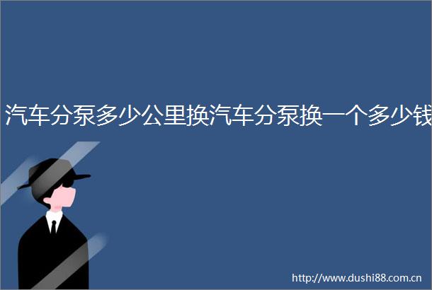 汽车分泵多少公里换汽车分泵换一个多少钱