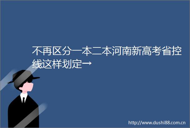 不再区分一本二本河南新高考省控线这样划定→