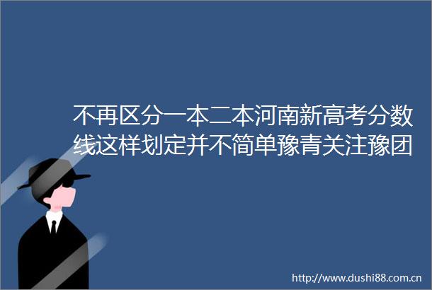 不再区分一本二本河南新高考分数线这样划定并不简单豫青关注豫团温馨提醒河南共青团的微博视频