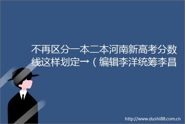 不再区分一本二本河南新高考分数线这样划定→（编辑李洋统筹李昌虎）会面新闻的微博视频